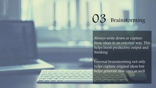 03 Brainstorming
Always write down or capture
these ideas in an external way. This
helps boost productive output and
thinking
External brainstorming not only
helps capture original ideas but
helps generate new ones as well
 