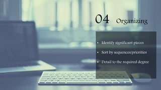 04 Organizing
• Identify significant pieces
• Sort by sequences/priorities
• Detail to the required degree
 
