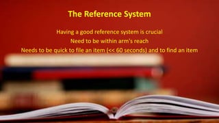 The Reference System
Having a good reference system is crucial
Need to be within arm's reach
Needs to be quick to file an item (<< 60 seconds) and to find an item
 