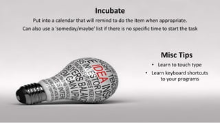 Incubate
Put into a calendar that will remind to do the item when appropriate.
Can also use a 'someday/maybe' list if there is no specific time to start the task
Misc Tips
• Learn to touch type
• Learn keyboard shortcuts
to your programs
 