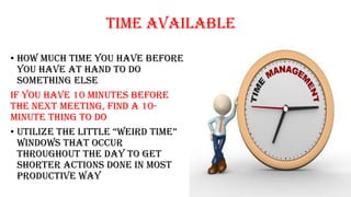 Time Available
• How much time you have before
you have at hand to do
something else
if you have 10 minutes before
the next meeting, find a 10-
minute thing to do
• utilize the little “weirD time”
windows that occur
throughout the day to get
shorter actions done in most
productive way
 