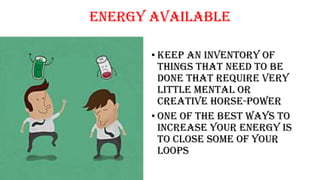 Energy available
• Keep an inventory of
things that need to be
done that require very
little mental or
creative horse-power
• One of the best ways to
increase your energy is
to close some of your
loops
 