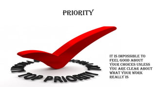 Priority
It is impossible to
feel good about
your choices unless
you are clear about
what your work
really is
 