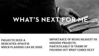 Projects need a
Dedicated space in
which planning can be done
importance of being diligent on
ongoing projects,
particularly in terms of
figuring out what comes next
 