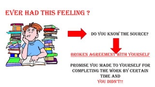 Ever Had this FEELING ?
DO YOU KNOW THE SOURCE?
BROKEN AGREEMENT with yourself
Promise you made to yourself for
completing the work by certain
time AND
you DiDn’t!!
 