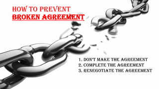 How TO PREVENT
BROKEN AGREEMENT
1. Don’t make the agreement
2. Complete the Agreement
3. Renegotiate the Agreement
 