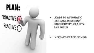 • Leads to automatic
increase in energy,
productivity, clarity,
and focus
• Improves peace of mind
 