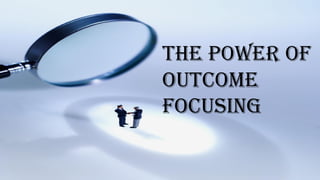 The Power of
Outcome
Focusing
 