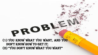 (1) you know what you want, and you
Don’t know how to get it;
(2) “you Don’t know what you want”
 