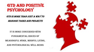 GTD AND POSITIVE
PSYCHOLOGY
GTD is more than just a way to
manage tasks and projects
It is more concerned with
fundamental issues of
meaningful work, mindful living,
and psychological well being
 