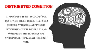 DISTRIBUTED COGNITION
It provides the methodology for
identifying those things that need
focused attention, applying it
efficiently on the front end and
organizing the triggers for
appropriate thinking at the right
time.
 