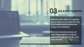 03Brainstorming
Always write down or capture
these ideas in an external way.
This helps boost productive
output and thinking
External brainstorming not
only helps capture original
ideas but helps generate new
ones as well
 