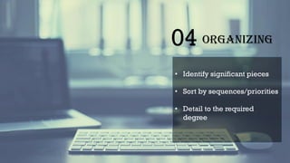 04 Organizing
• Identify significant pieces
• Sort by sequences/priorities
• Detail to the required
degree
 