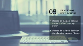 05 Identifying
next actions
• Decide on the next actions
for each of the “moving
parts”
• Decide on the next action in
the planning process (if any)
 