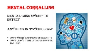 Mental Corralling
mental ‘minD Sweep’ to
detect
anything in ‘pSychic ram’
• Don’t worry anD focuS on quantity
• Don’t leave itemS in the ‘in box’ for
too long
 