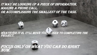 It may be looking up a piece of information,
making a phone call,
or accomplishing the smallest of the task.
whatever it iS, it’ll move you cloSer to completing the
project.
Focus only on what you can do right
now.
 