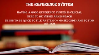 The Reference System
Having a good reference system is crucial
Need to be within arm's reach
Needs to be quick to file an item (<< 60 seconds) and to find
an item
 