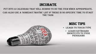 Incubate
Put into a calendar that will remind to do the item when appropriate.
Can also use a 'someday/maybe' list if there is no specific time to start
the task
Misc Tips
• Learn to touch type
• Learn keyboard
shortcuts to your
programs
 