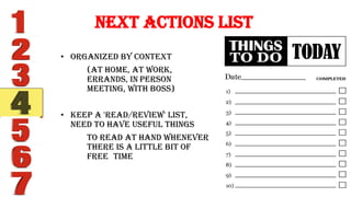 • Organized by context
(at home, at work,
errands, in person
meeting, with boss)
• Keep a 'read/review' list,
need to have useful things
to read at hand whenever
there is a little bit of
free time
Next Actions List
 