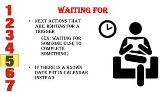 • Next actions that
are waiting for a
trigger
(ex: waiting for
someone else to
complete
something)
• If there is a known
date put in calendar
instead
Waiting For
 