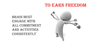 TO EARN FREEDOM
Brain must
engage with
all commitment
and activities
consistently
 