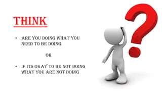 THINK
• are YOU doing what you
need to be doing
or
• If its okay to be not doing
what you are not doing
 