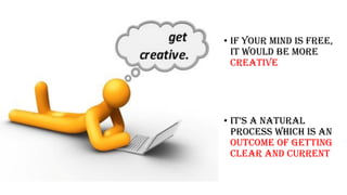 Get Creative
• If your mind is free,
it would be more
creative
• it’S a natural
process which is an
outcome of getting
clear and current
 