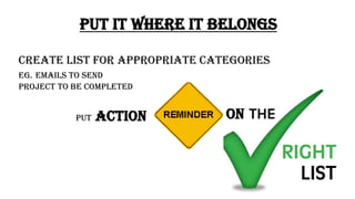 PUT IT WHERE IT BELONGS
PUT ACTION
CREATE LIST FOR APPROPRIATE CATEGORIES
EG. EMAILS TO SEND
PROJECT TO BE COMPLETED
ON
 