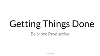Be More Productive
Getting Things Done
DIGICORP
 
