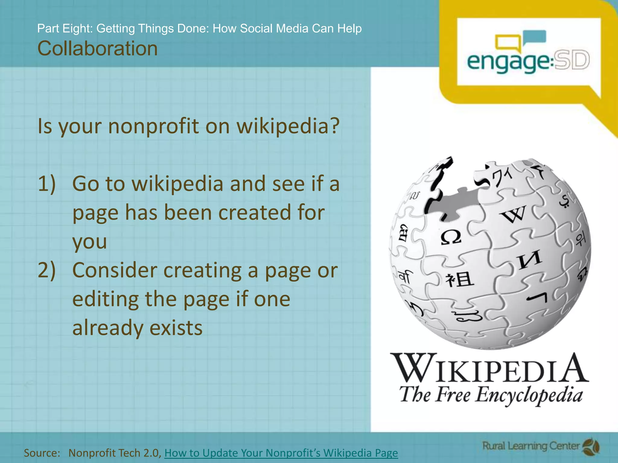 Part Eight: Getting Things Done: How Social Media Can HelpCollaborationIs your nonprofit on wikipedia?Go to wikipedia and see if a page has been created for youConsider creating a page or editing the page if one already existsSource:   Nonprofit Tech 2.0, How to Update Your Nonprofit’s Wikipedia Page