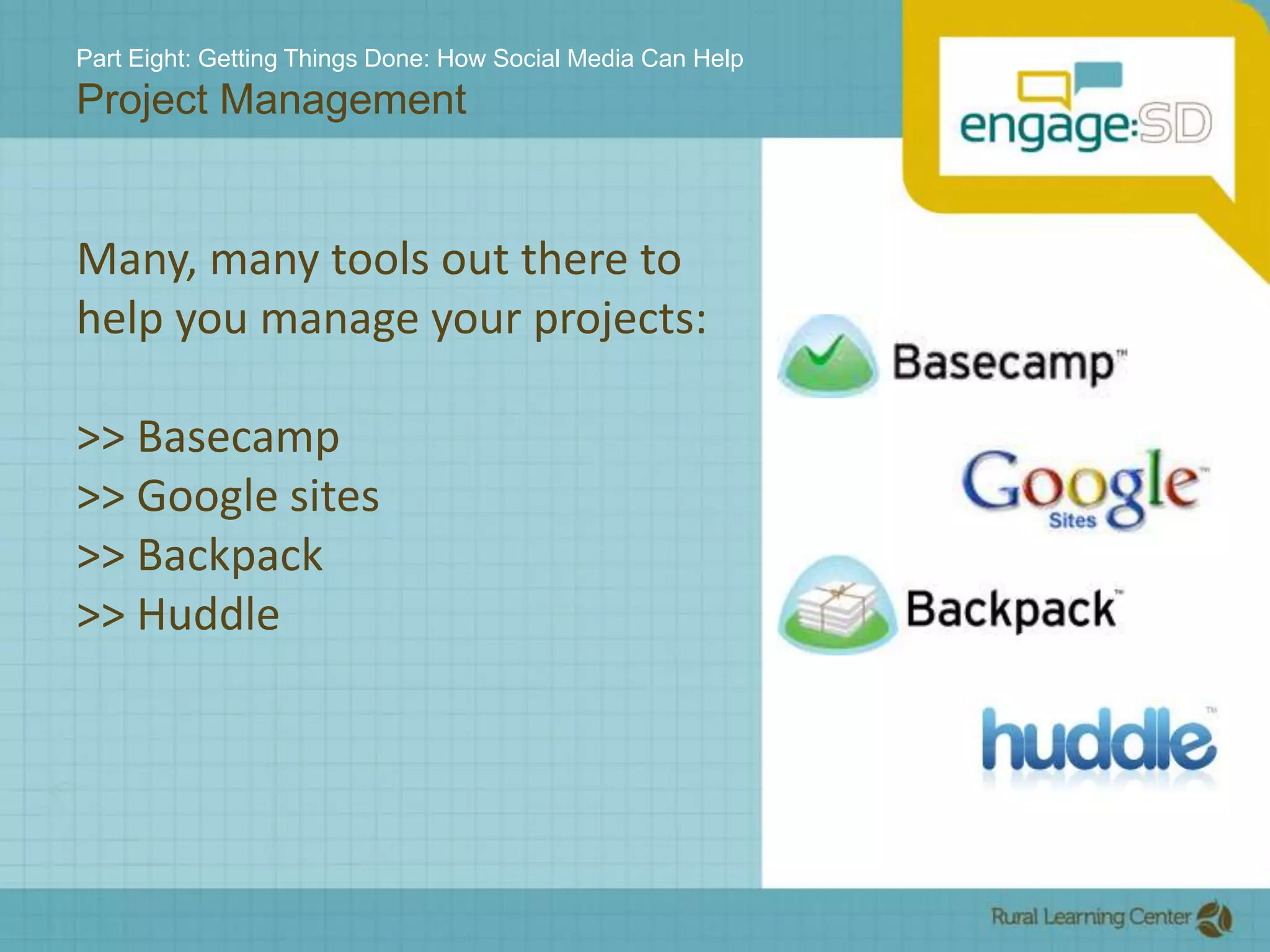 Part Eight: Getting Things Done: How Social Media Can HelpProject ManagementMany, many tools out there to help you manage your projects:>> Basecamp>> Google sites>> Backpack>> Huddle