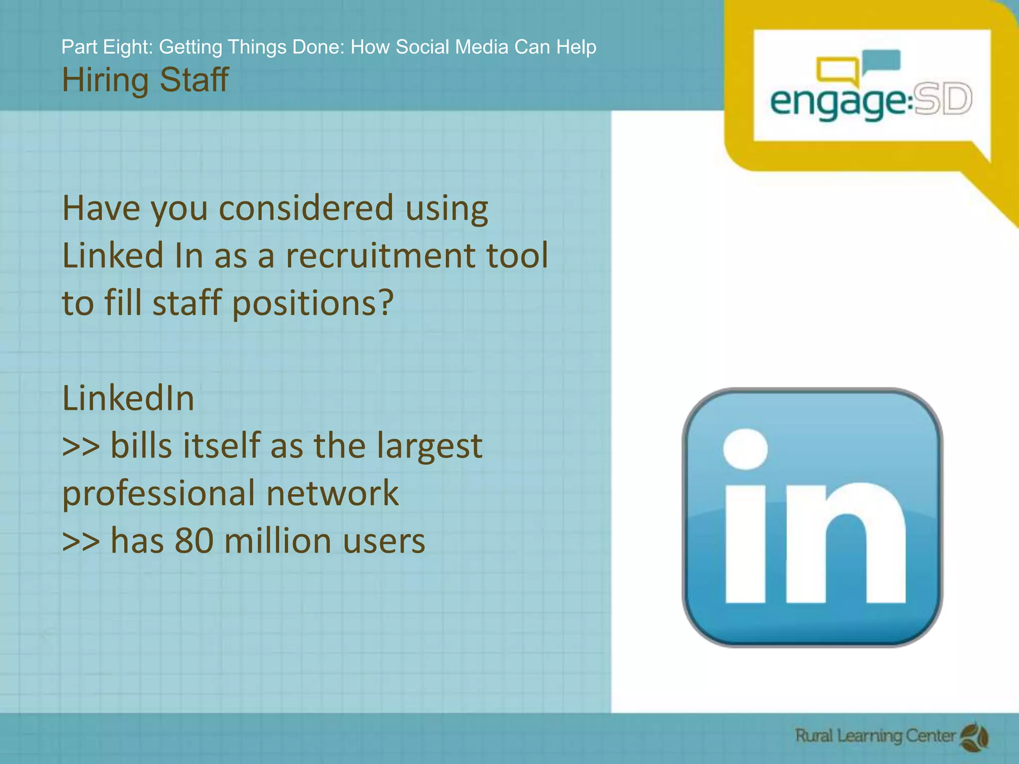 Part Eight: Getting Things Done: How Social Media Can HelpHiring StaffHave you considered using Linked In as a recruitment tool to fill staff positions?LinkedIn>> bills itself as the largest professional network>> has 80 million users