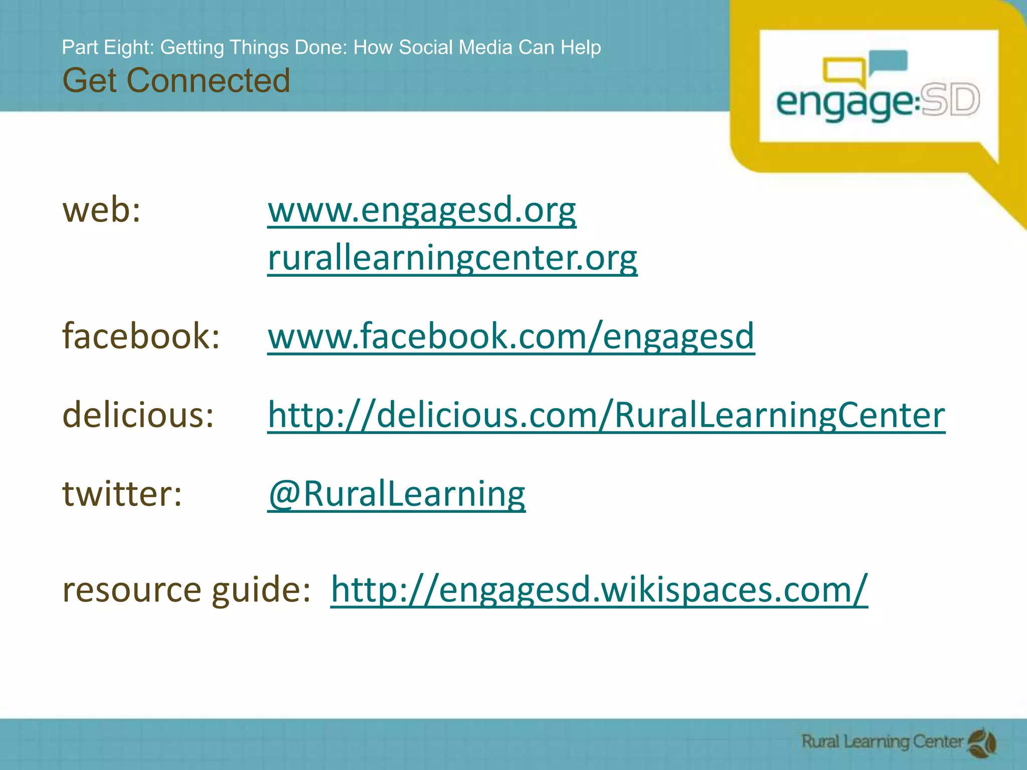Part Eight: Getting Things Done: How Social Media Can HelpGet Connectedweb:  			www.engagesd.orgrurallearningcenter.orgfacebook: 	www.facebook.com/engagesddelicious: 	http://delicious.com/RuralLearningCentertwitter:		@RuralLearningresource guide:  http://engagesd.wikispaces.com/