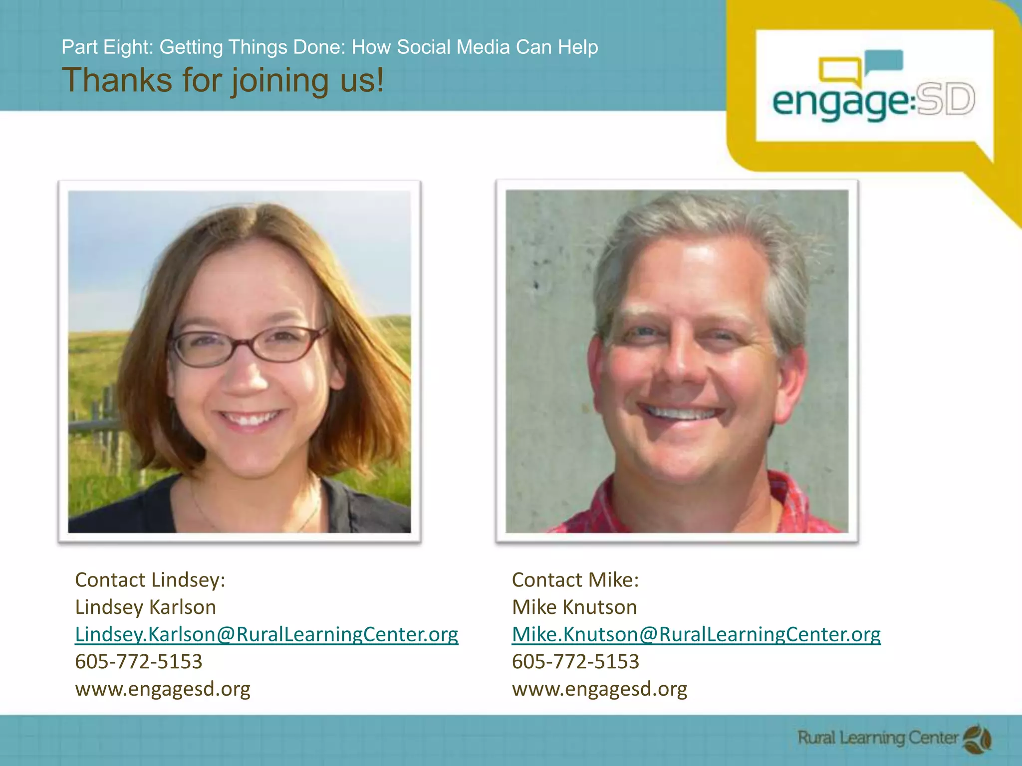Part Eight: Getting Things Done: How Social Media Can HelpThanks for joining us!Contact Lindsey:Lindsey KarlsonLindsey.Karlson@RuralLearningCenter.org605-772-5153www.engagesd.orgContact Mike:Mike KnutsonMike.Knutson@RuralLearningCenter.org605-772-5153www.engagesd.org