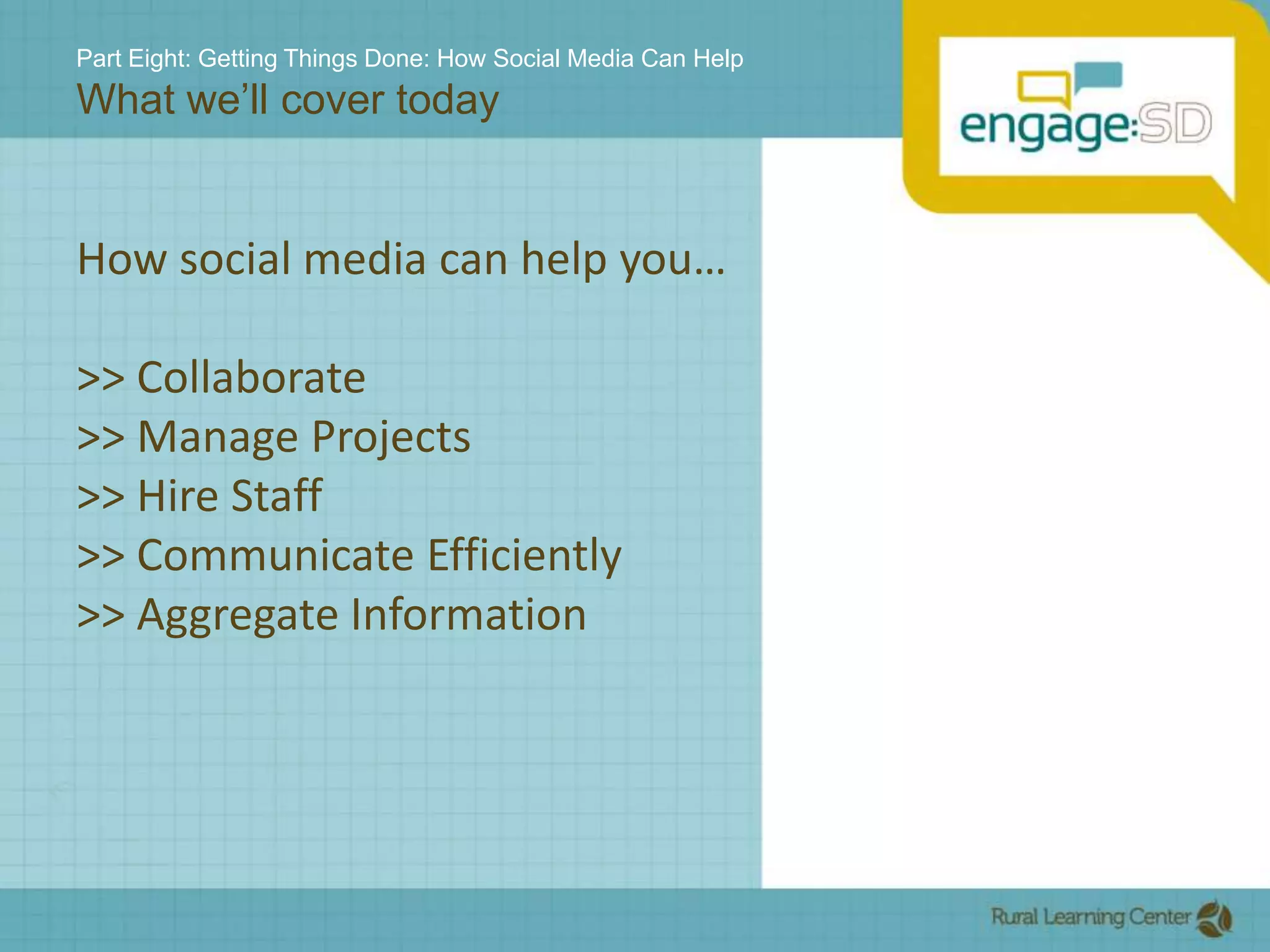 Part Eight: Getting Things Done: How Social Media Can HelpWhat we’ll cover todayHow social media can help you…>> Collaborate>> Manage Projects>> Hire Staff>> Communicate Efficiently>> Aggregate Information