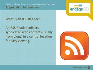 Part Eight: Getting Things Done: How Social Media Can HelpAggregating InformationWhat is an RSS Reader?An RSS Reader collects syndicated web content (usually from blogs) in a central location for easy viewing.  