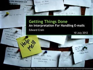 Getting Things Done
          An Interpretation For Handling E-mails
          Edward Crain
                                                               10 July 2012




Source image: http://www.flickr.com/photos/n3trunner/4116254391/sizes/z/in/photostream/
 