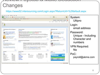 Review Paystub & Make Deduction Changes8https://www52.intersourcing.com/Login.aspx?ReturnUrl=%2fdefault.aspxSystem:UltiproLogin: email addressPassword:Unique - Including Character and numbersVPN Required:NoPoC: payroll@akme.com