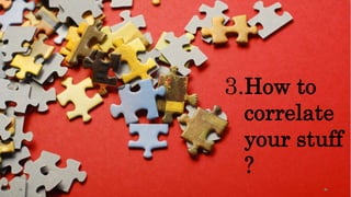 How to
correlate
your stuff
?
3.
 