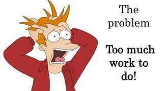 The
problem
Too much
work to
do!
 