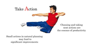 Take Action
Choosing and taking
next actions are
the essence of productivity
Small actions in natural planning
may lead to
significant improvements
 