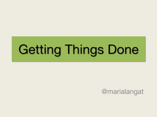 Getting Things Done


             @marialangat
 