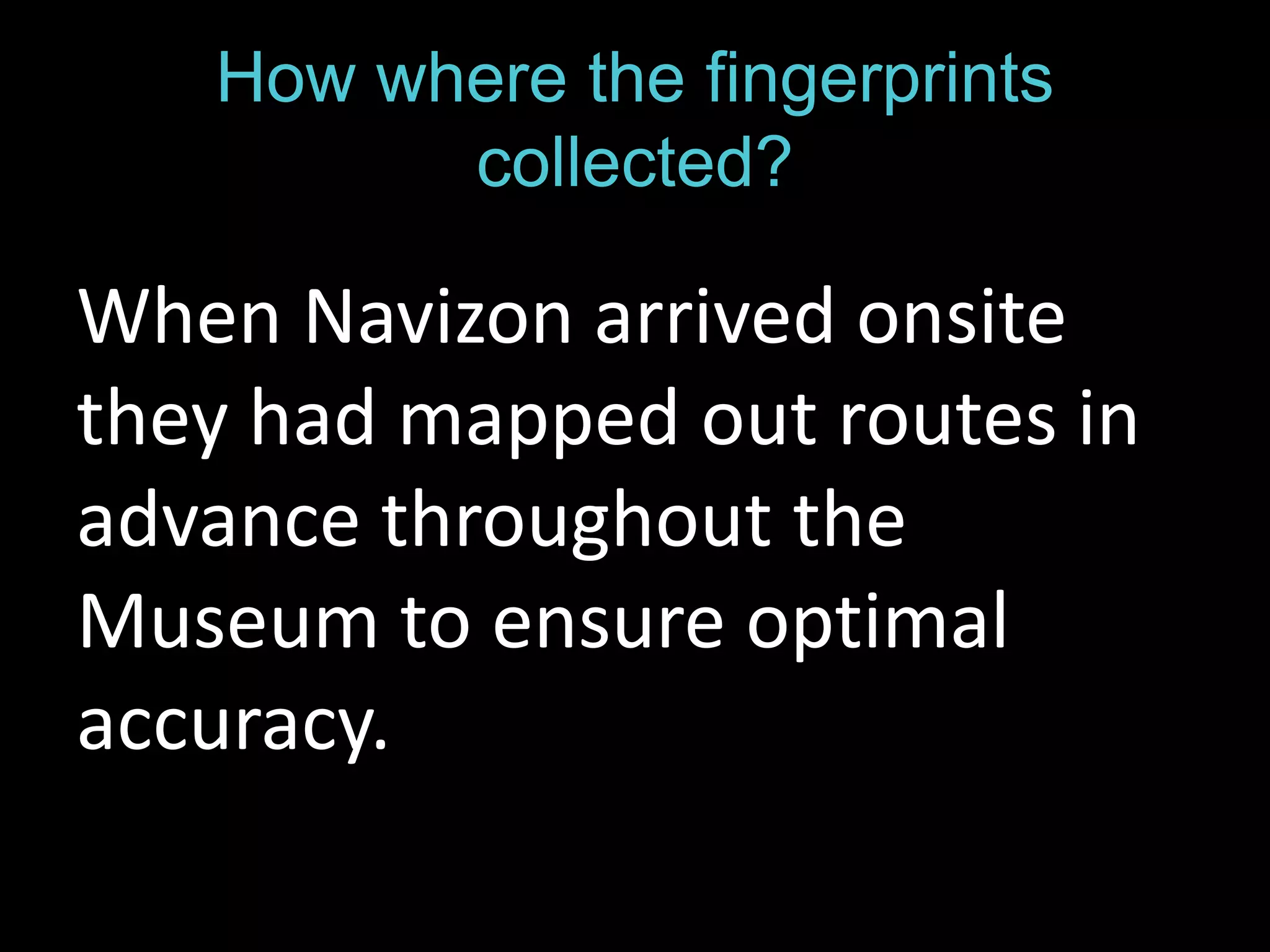 How where the fingerprints 
collected? 
When Navizon arrived onsite 
they had mapped out routes in 
advance throughout the 
Museum to ensure optimal 
accuracy. 
 