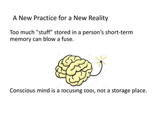 A New Practice for a New Reality
Too much "stuff" stored in a person’s short-term
memory can blow a fuse.
Conscious mind is a focusing tool, not a storage place.
 