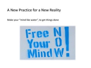 A New Practice for a New Reality
Make your “mind like water”, to get things done
 