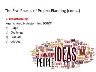 The Five Phases of Project Planning (cont…)
3. Brainstorming:
Keys to good brainstorming: DON’T
a) Judge
b) Challenge
c) Evaluate
d) criticize
 