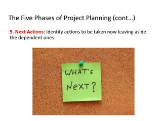 The Five Phases of Project Planning (cont…)
5. Next Actions: Identify actions to be taken now leaving aside
the dependent ones
 
