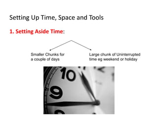 Setting Up Time, Space and Tools
1. Setting Aside Time:
Smaller Chunks for
a couple of days
Large chunk of Uninterrupted
time eg weekend or holiday
 