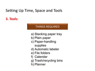 Setting Up Time, Space and Tools
3. Tools:
THINGS REQUIRED
a) Stacking paper tray
b) Plain paper
c) Paper-handling
supplies
d) Automatic labeler
e) File folders
f) Calendar
g) Trash/recycling bins
h) Planner
 