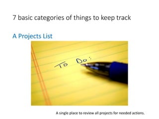 7 basic categories of things to keep track
A Projects List
A single place to review all projects for needed actions.
 